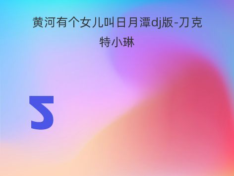 黄河有个女儿叫日月潭dj版-刀克特小琳