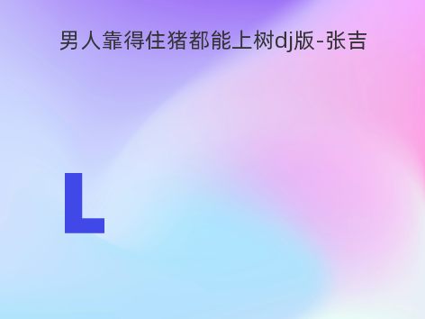 男人靠得住猪都能上树dj版-张吉
