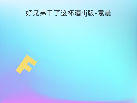好兄弟干了这杯酒dj版-袁晨