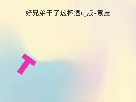 好兄弟干了这杯酒dj版-袁晨