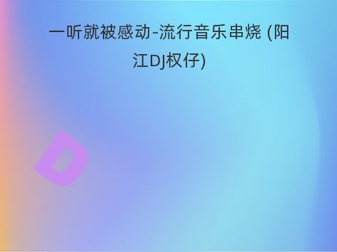 一听就被感动-流行音乐串烧 (阳江DJ权仔)