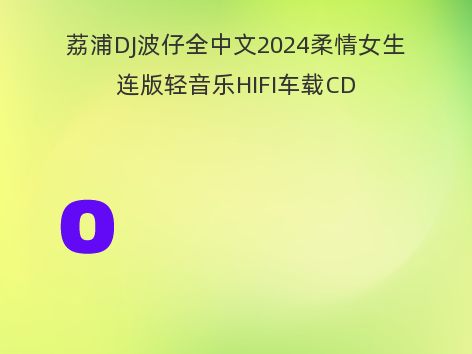 荔浦DJ波仔全中文2024柔情女生连版轻音乐HIFI车载CD