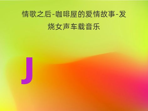 情歌之后-咖啡屋的爱情故事-发烧女声车载音乐
