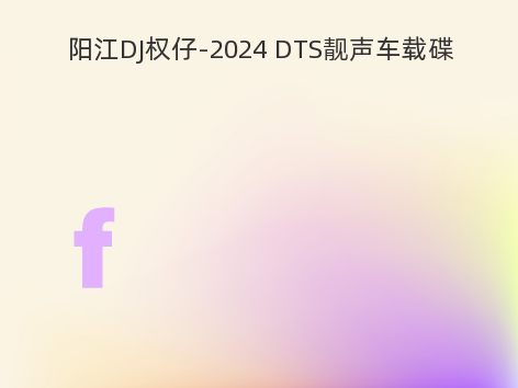 阳江DJ权仔-2024 DTS靓声车载碟