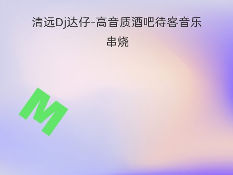 清远Dj达仔-高音质酒吧待客音乐串烧
