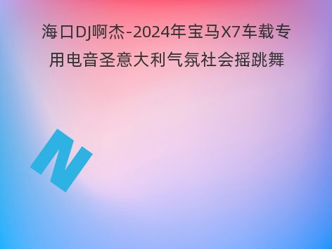 海口DJ啊杰-2024年宝马X7车载专用电音圣意大利气氛社会摇跳舞House专辑