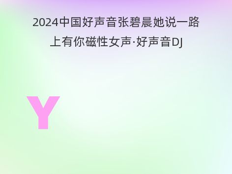 2024中国好声音张碧晨她说一路上有你磁性女声·好声音DJ