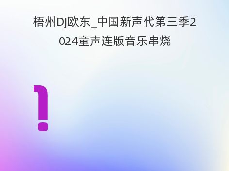 梧州DJ欧东_中国新声代第三季2024童声连版音乐串烧
