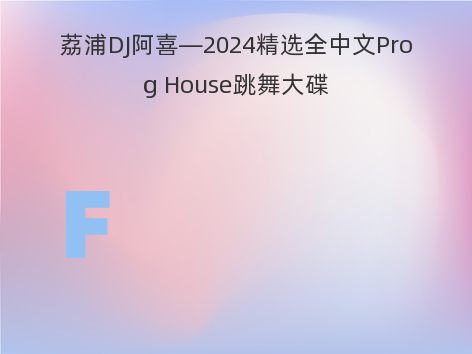 荔浦DJ阿喜—2024精选全中文Prog House跳舞大碟