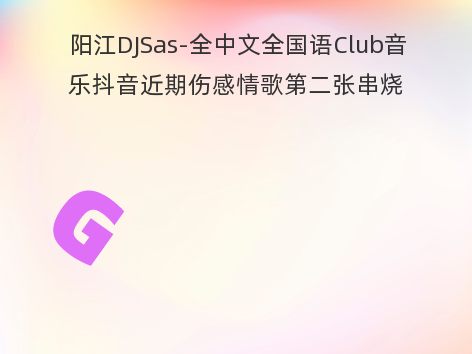 阳江DJSas-全中文全国语Club音乐抖音近期伤感情歌第二张串烧