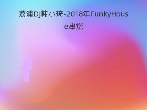 荔浦DJ韩小琦-2018年FunkyHouse串烧